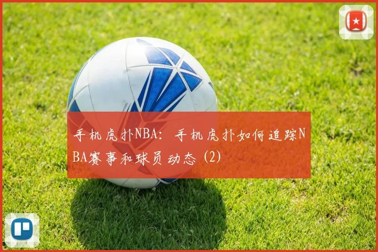 手机虎扑NBA：手机虎扑如何追踪NBA赛事和球员动态 (2)
