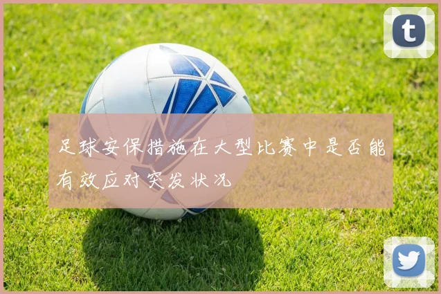 足球安保措施在大型比赛中是否能有效应对突发状况