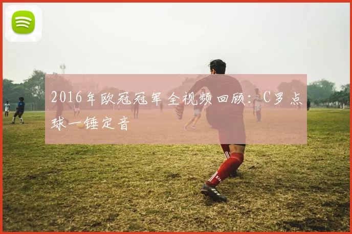 2016年欧冠冠军全视频回顾：C罗点球一锤定音