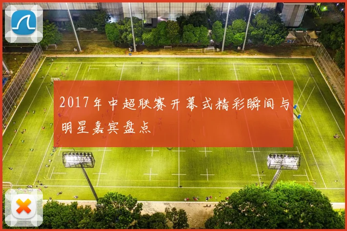 2017年中超联赛开幕式精彩瞬间与明星嘉宾盘点