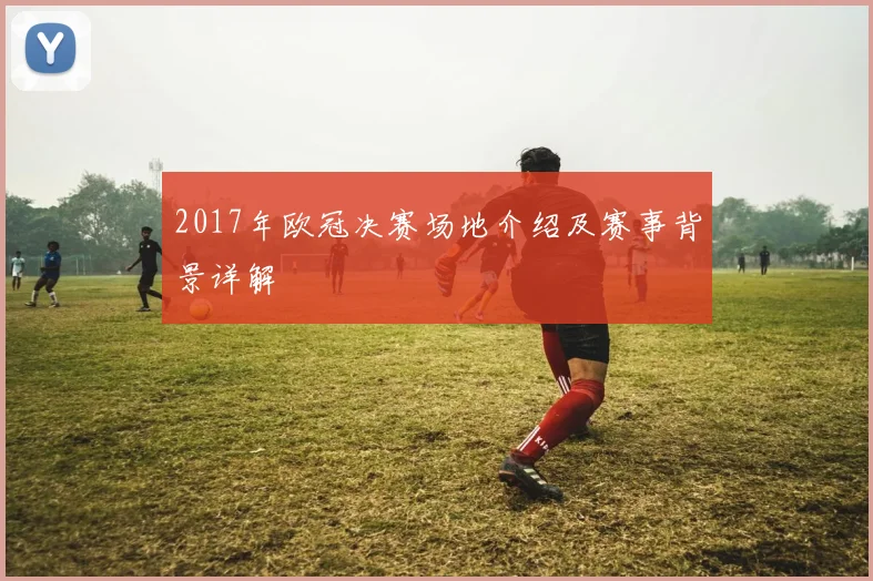2017年欧冠决赛场地介绍及赛事背景详解