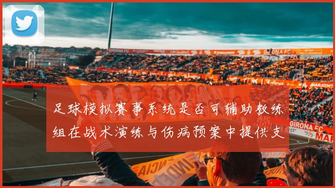 足球模拟赛事系统是否可辅助教练组在战术演练与伤病预案中提供支持