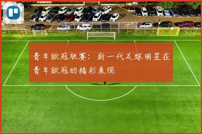 青年欧冠联赛：新一代足球明星在青年欧冠的精彩表现