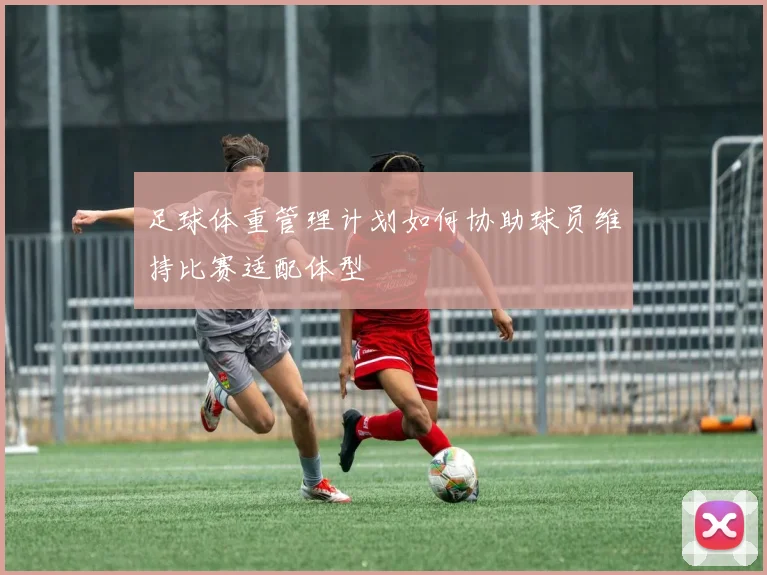 足球体重管理计划如何协助球员维持比赛适配体型