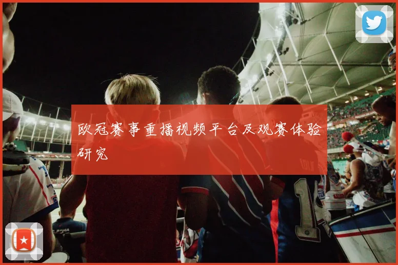 欧冠赛事重播视频平台及观赛体验研究