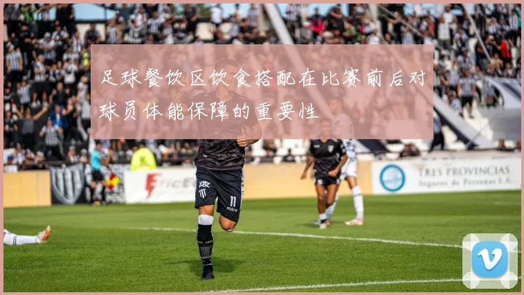 足球餐饮区饮食搭配在比赛前后对球员体能保障的重要性